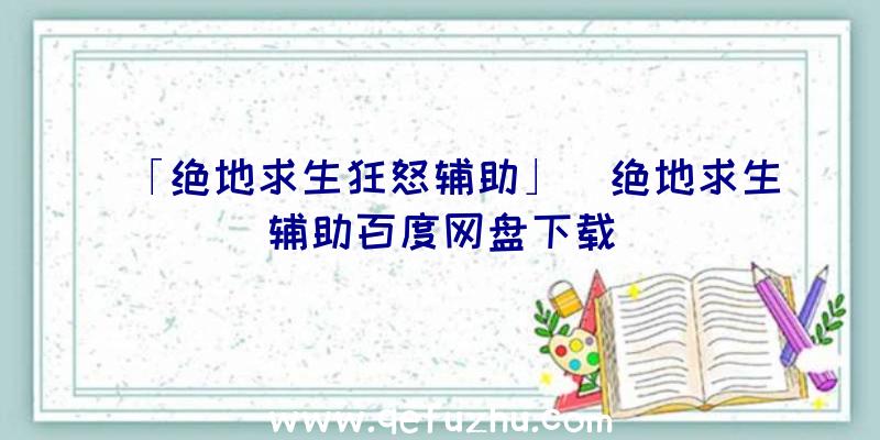 「绝地求生狂怒辅助」|绝地求生辅助百度网盘下载